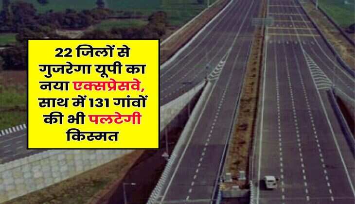 New Expressway in UP : 22 जिलों से गुजरेगा यूपी का नया एक्सप्रेसवे, साथ में 131 गांवों की भी पलटेगी किस्मत