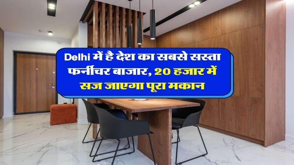 Delhi में है देश का सबसे सस्ता फर्नीचर बाजार, 20 हजार में सज जाएगा पूरा&nbsp;मकान