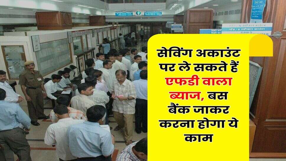 Savings Account : सेविंग अकाउंट पर ले सकते हैं एफडी वाला ब्याज, बस बैंक जाकर करना होगा ये काम