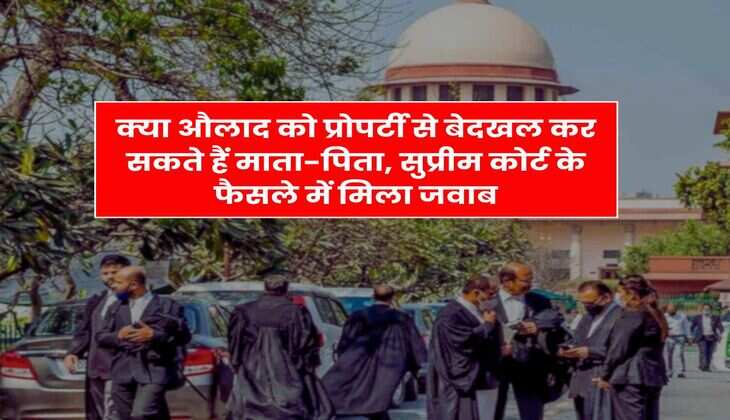 Supreme Court Decision : क्या औलाद को प्रोपर्टी से बेदखल कर सकते हैं माता-पिता, सुप्रीम कोर्ट के फैसले में मिला जवाब