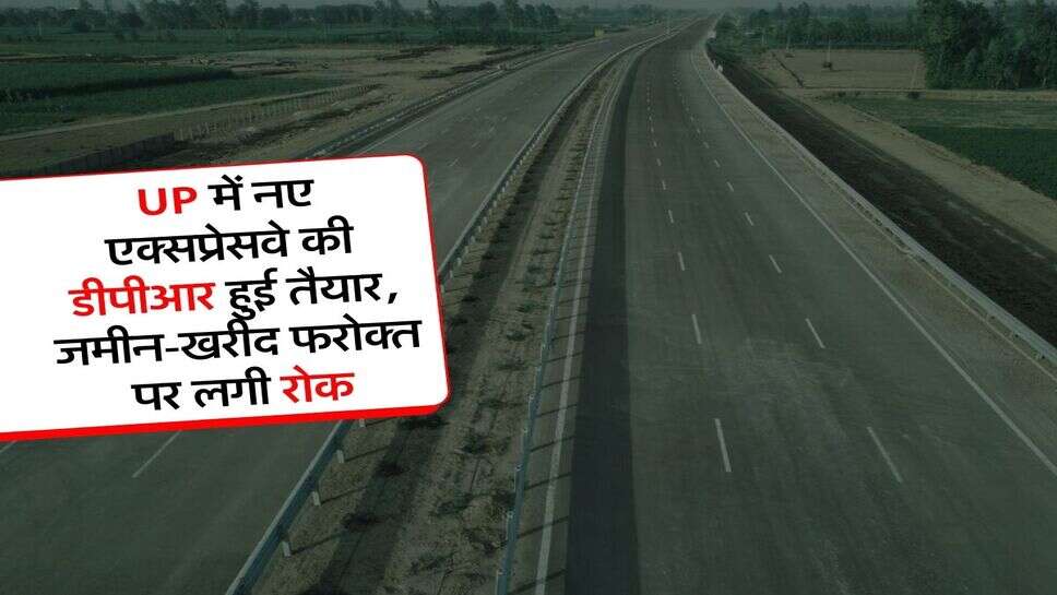 UP में नए एक्सप्रेसवे की डीपीआर हुई तैयार, जमीन-खरीद फरोक्त पर लगी रोक