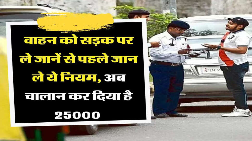 वाहन को सड़क पर ले जानें से पहले जान ले ये नियम, अब चालान कर दिया है 25000&nbsp;