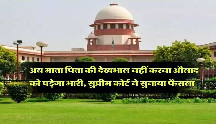 supreme court decision : अब माता पिता की देखभाल नहीं करना औलाद को पड़ेगा भारी, सुप्रीम कोर्ट ने सुनाया सुप्रीम फैसला
