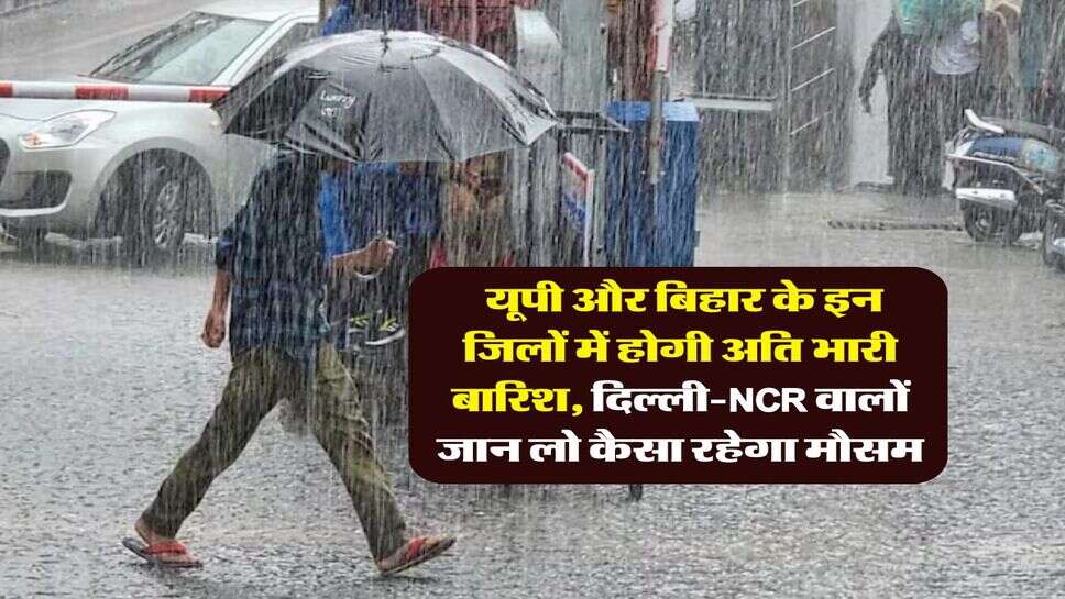 Weather update : यूपी और बिहार के इन जिलों में होगी अति भारी बारिश, दिल्ली-NCR वालों जान लो कैसा रहेगा मौसम