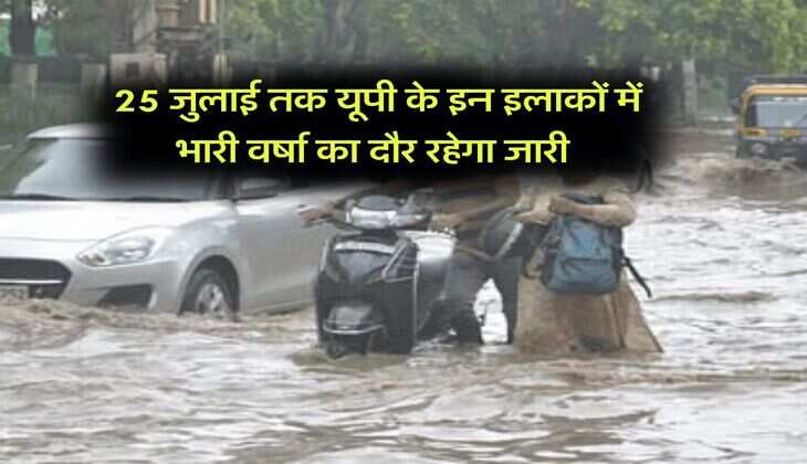 UP Heavy Rain Alert : 25 जुलाई तक यूपी के इन इलाकों में भारी वर्षा का दौर रहेगा जारी