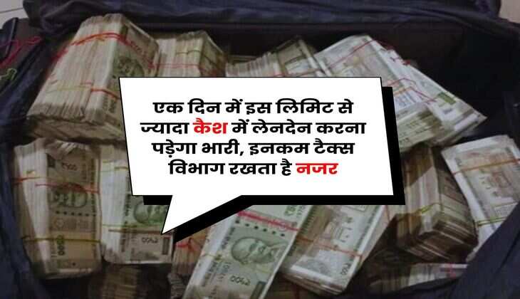 Income Tax : एक दिन में इस लिमिट से ज्यादा कैश में लेनदेन करना पड़ेगा भारी, इनकम टैक्स विभाग रखता है नजर