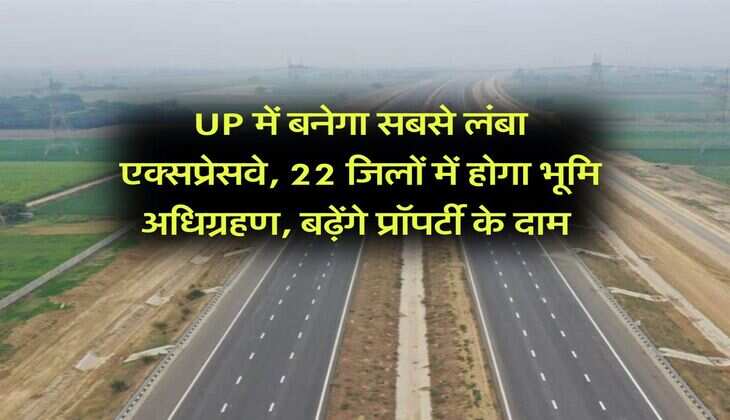 UP में बनेगा सबसे लंबा एक्सप्रेसवे, 22 जिलों में होगा भूमि अधिग्रहण, बढ़ेंगे प्रॉपर्टी के दाम 