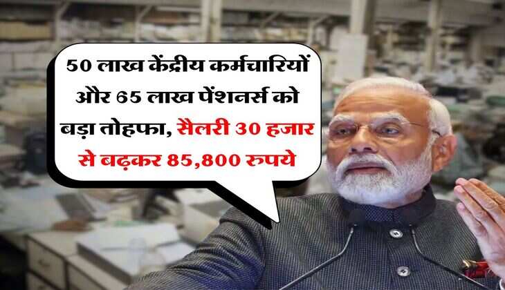 salary hike : 50 लाख केंद्रीय कर्मचारियों और 65 लाख पेंशनर्स को बड़ा तोहफा, सैलरी 30 हजार से बढ़कर 85,800 रुपये
