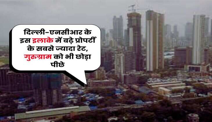 Property Rates Hike : दिल्ली-एनसीआर के इस इलाके में बढ़े प्रोपर्टी के सबसे ज्यादा रेट, गुरुग्राम को भी छोड़ा पीछे
