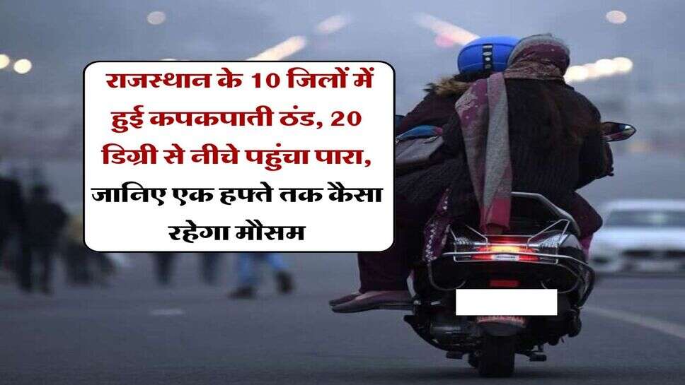 Rajasthan Weather Update : राजस्थान के 10 जिलों में हुई कपकपाती ठंड, 20 डिग्री से नीचे पहुंचा पारा, जानिए एक हफ्ते तक कैसा रहेगा मौसम