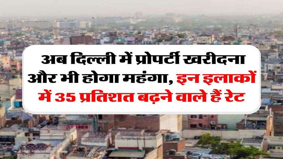 Delhi Circle Rates : अब दिल्ली में प्रोपर्टी खरीदना और भी होगा महंगा, इन इलाकों में 35 प्रतिशत बढ़ने वाले हैं रेट