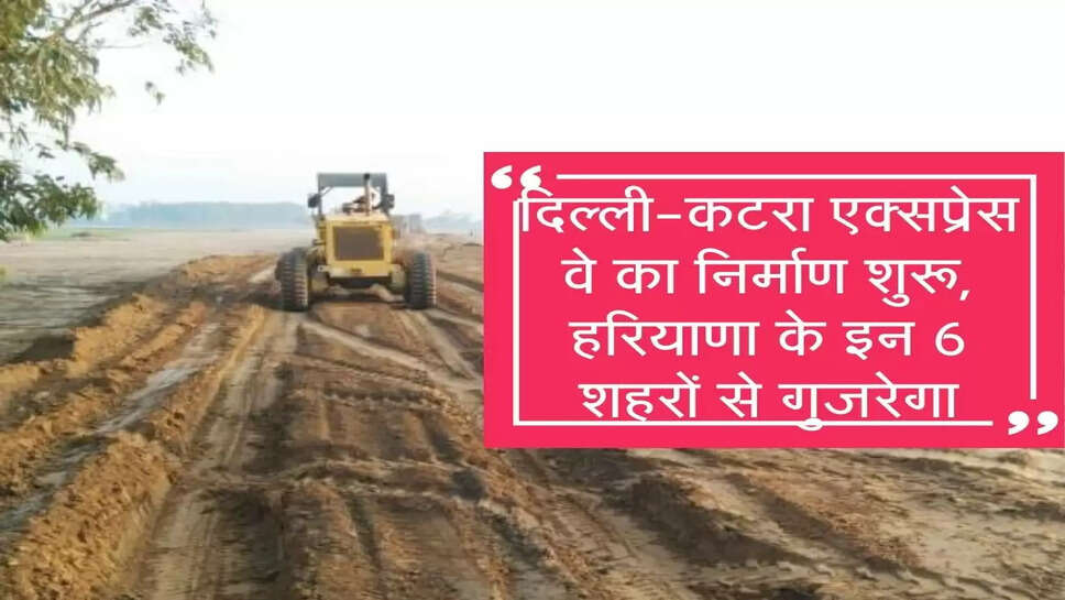 दिल्ली-कटरा एक्सप्रेस वे का निर्माण शुरू, हरियाणा के इन 6 शहरों से गुजरेगा