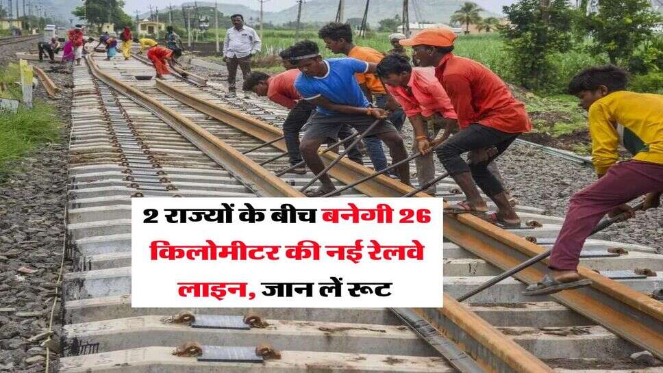 New Railway Line : 2 राज्यों के बीच बनेगी 26 किलोमीटर की नई रेलवे लाइन, जान लें रूट&nbsp;