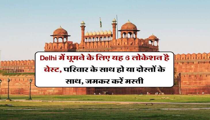 Delhi में घूमने के लिए यह 6 लोकेशन है बेस्ट, परिवार के साथ हो या दोस्तों के साथ, जमकर करें मस्ती