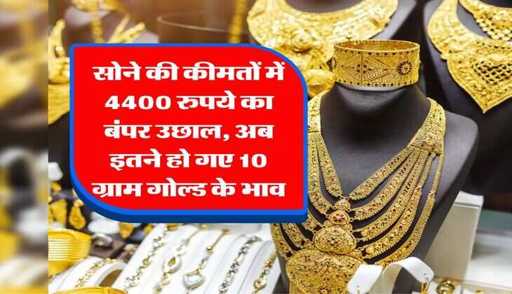 Gold Rate : सोने की कीमतों में 4400 रुपये का बंपर उछाल, अब इतने हो गए 10 ग्राम गोल्ड के भाव