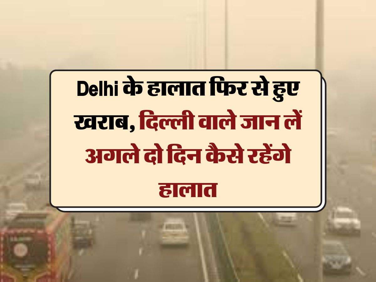 Delhi के हालात फिर से हुए खराब, दिल्ली वाले जान लें अगले दो दिन कैसे रहेंगे हालात