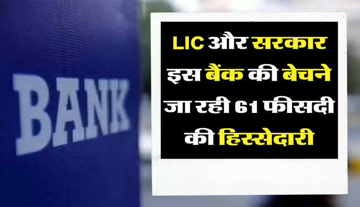LIC और सरकार इस बैंक की बेचने जा रही 61 फीसदी की हिस्सेदारी