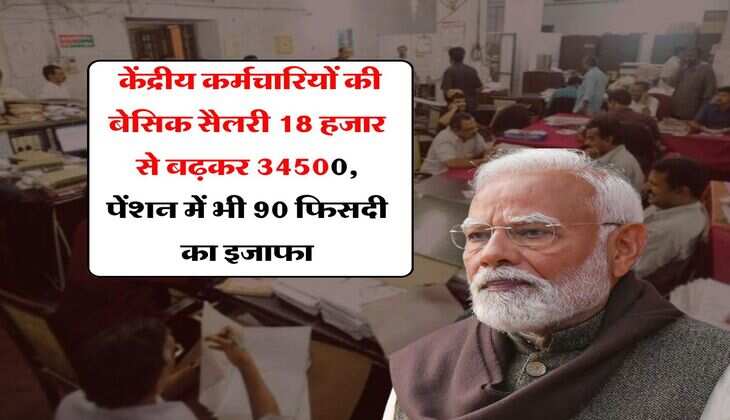 salary pension hike : केंद्रीय कर्मचारियों की बेसिक सैलरी 18 हजार से बढ़कर 34500, पेंशन में भी 90 फिसदी का इजाफा