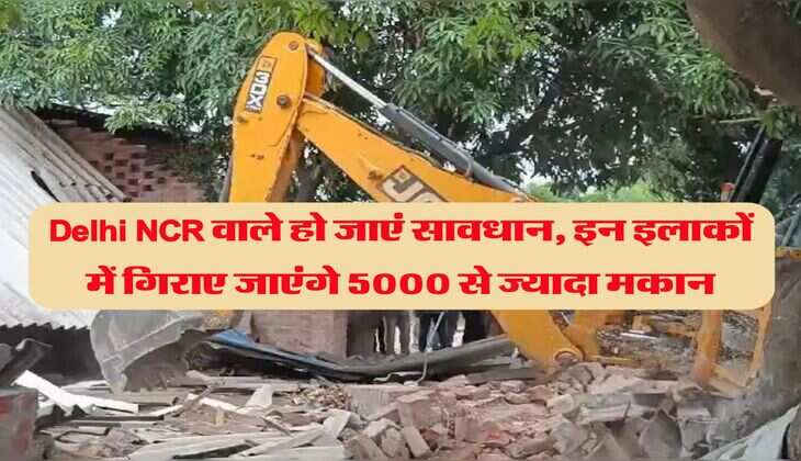 Delhi NCR वाले हो जाएं सावधान, इन इलाकों में गिराए जाएंगे 5000 से ज्यादा मकान