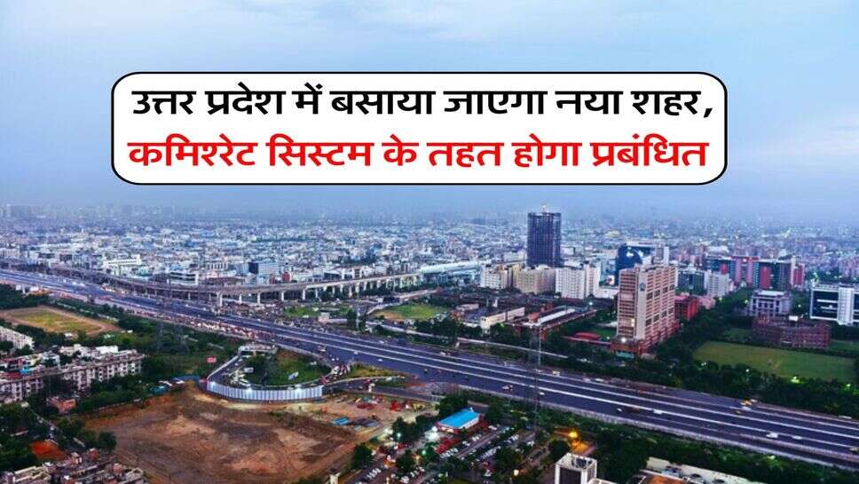 UP News : उत्तर प्रदेश में &nbsp;बसाया जाएगा नया शहर, कमिश्नरेट सिस्टम के तहत होगा प्रबंधित