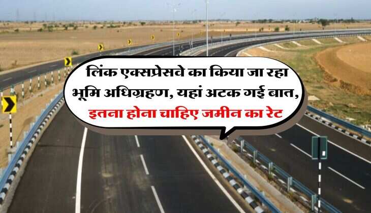 UP News : लिंक एक्सप्रेसवे का किया जा रहा भूमि अधिग्रहण, यहां अटक गई बात, इतना होना चाहिए जमीन का रेट