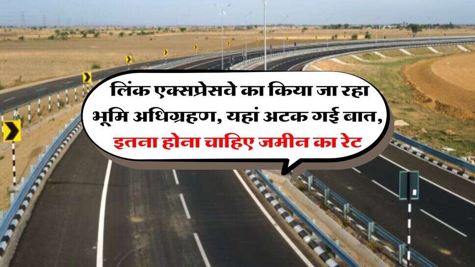 UP News : लिंक एक्सप्रेसवे का किया जा रहा भूमि अधिग्रहण, यहां अटक गई बात, इतना होना चाहिए जमीन का रेट