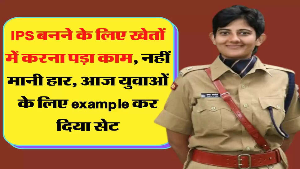 IPS बनने के लिए खेतों में करना पड़ा काम, नही मानी हार, आज युवाओं के लिए इगजामपल कर दिया सेट