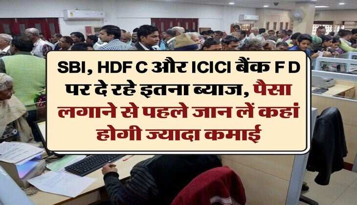 SBI, HDFC और ICICI बैंक FD पर दे रहे इतना ब्याज, पैसा लगाने से पहले जान लें कहां होगी ज्यादा कमाई