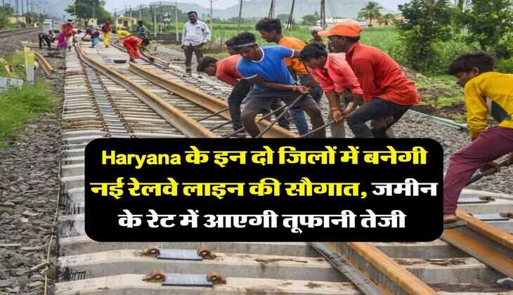 Haryana के इन दो जिलों में बनेगी नई रेलवे लाइन की सौगात, जमीन के रेट में आएगी तूफानी तेजी&nbsp;