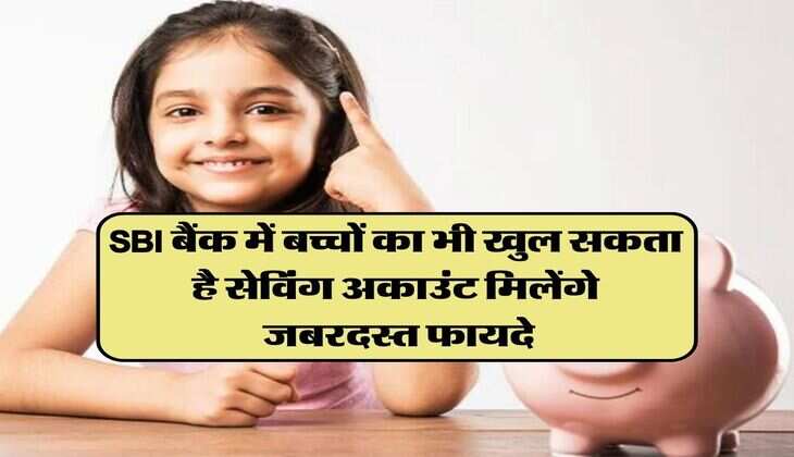 SBI बैंक में बच्चों का भी खुल सकता है सेविंग अकाउंट, मिनिमम बैंलेस की नो टैंशन साथ मिलेंगे जबरदस्त फायदे