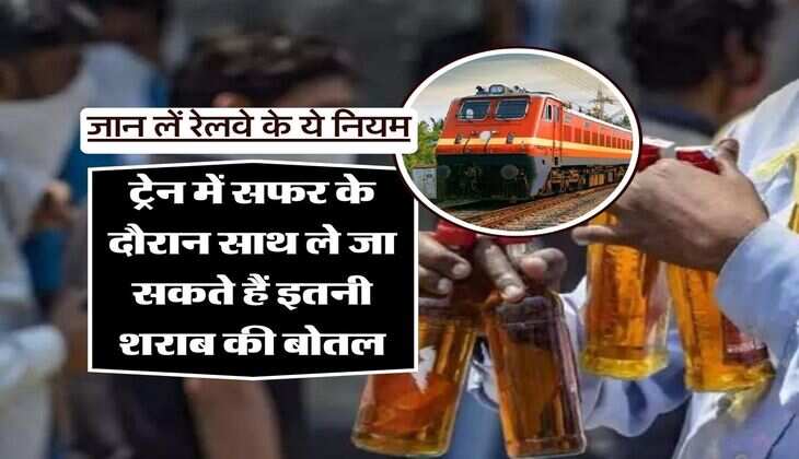 Indian Railway : ट्रेन में सफर के दौरान साथ ले जा सकते हैं इतनी शराब की बोतल, जान लें रेलवे के ये नियम