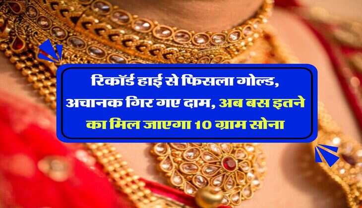 Gold Rate : रिकॉर्ड हाई से फिसला गोल्ड, अचानक गिर गए दाम, अब बस इतने का मिल जाएगा 10 ग्राम सोना