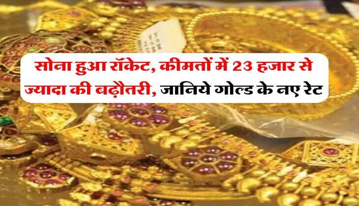 Gold Rate : सोना हुआ रॉकेट, कीमतों में 23 हजार से ज्यादा की बढ़ौतरी, जानिये गोल्ड के नए रेट