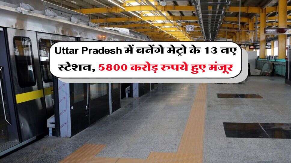 Uttar Pradesh में बनेंगे मेट्रो के 13 नए स्टेशन, 5800 करोड़ रुपये हुए मंजूर