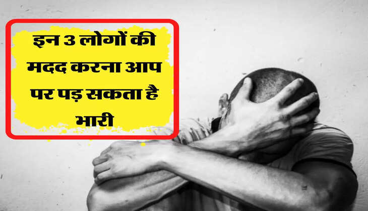 इन 3 लोगों की मदद करना आप पर पड़ सकता है भारी, इनसे रहे हमेशा दूर 