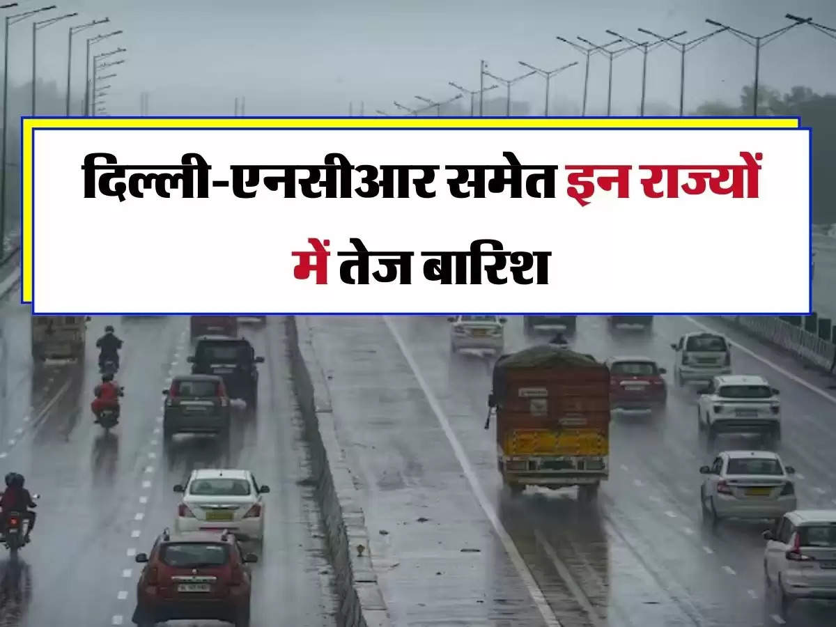 Weather Update : दिल्ली-एनसीआर समेत इन राज्यों में तेज बारिश