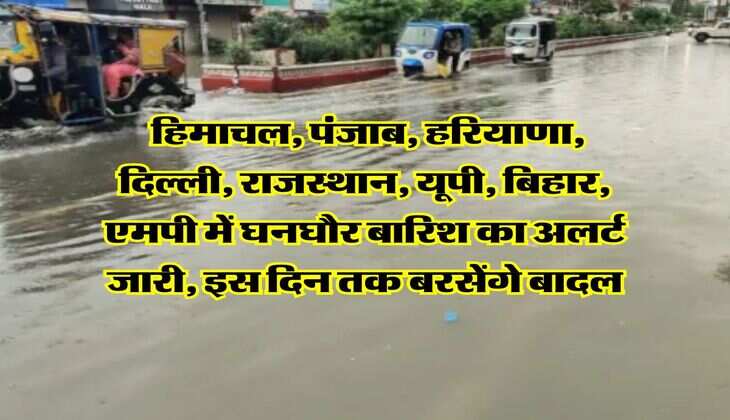 IMD Alert : हिमाचल, पंजाब, हरियाणा, दिल्ली, राजस्थान, यूपी, बिहार, एमपी में घनघौर बारिश का अलर्ट जारी, इस दिन तक बरसेंगे बादल