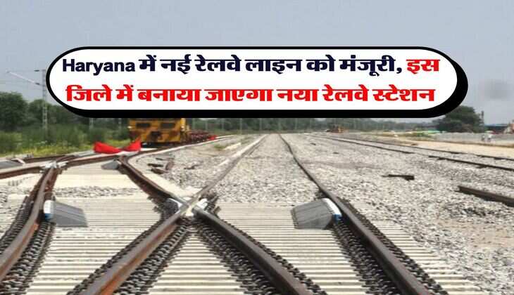 Haryana में नई रेलवे लाइन को मंजूरी, इस जिले में बनाया जाएगा नया रेलवे स्टेशन
