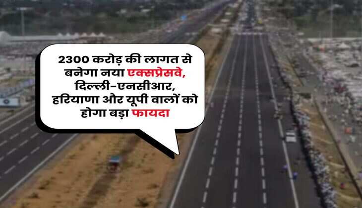 New Expressway : 2300 करोड़ की लागत से बनेगा नया एक्सप्रेसवे, दिल्ली-एनसीआर, हरियाणा और यूपी वालों को होगा बड़ा फायदा