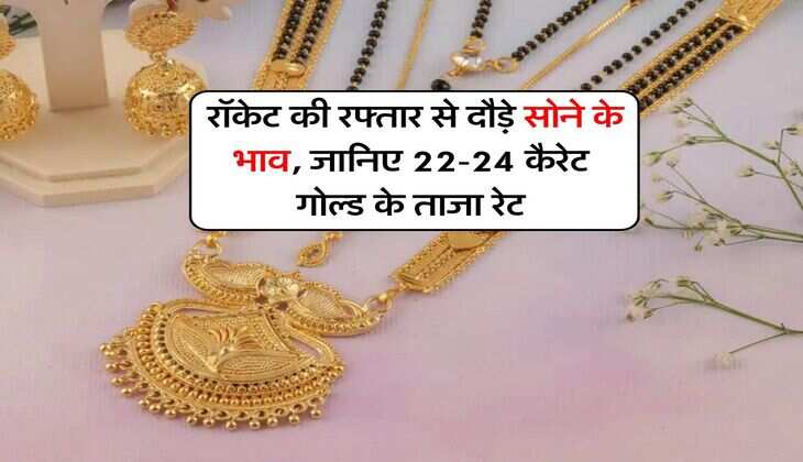 Gold Rate : रॉकेट की रफ्तार से दौड़े सोने के भाव, जानिए 22-24 कैरेट गोल्ड के ताजा रेट