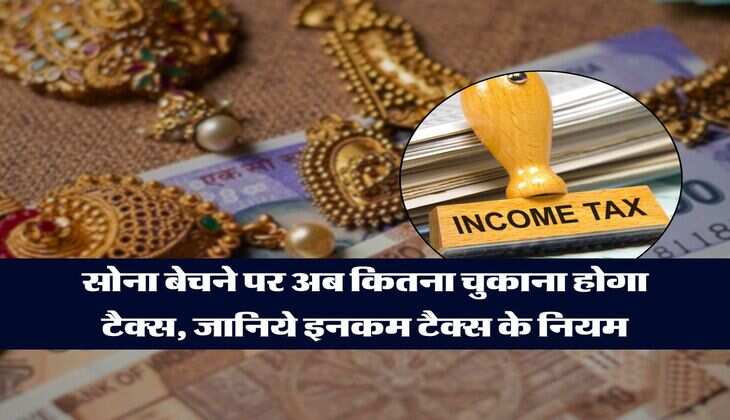 Income Tax : सोना बेचने पर अब कितना चुकाना होगा टैक्स, जानिये इनकम टैक्स के नियम