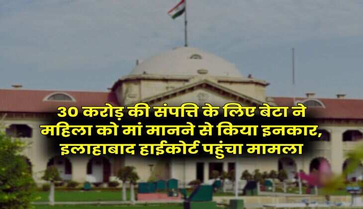 Allahabad High Court : 30 करोड़ की संपत्ति के लिए बेटा ने महिला को मां मानने से किया इनकार, इलाहाबाद हाईकोर्ट पहुंचा मामला