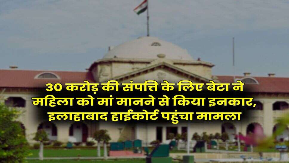 Allahabad High Court : 30 करोड़ की संपत्ति के लिए बेटा ने महिला को मां मानने से किया इनकार, इलाहाबाद हाईकोर्ट पहुंचा मामला