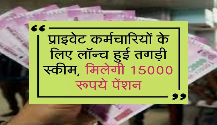 प्राइवेट कर्मचारियों के लिए लॉन्च हुई तगड़ी स्कीम, मिलेगी 15000 रूपये पेंशन