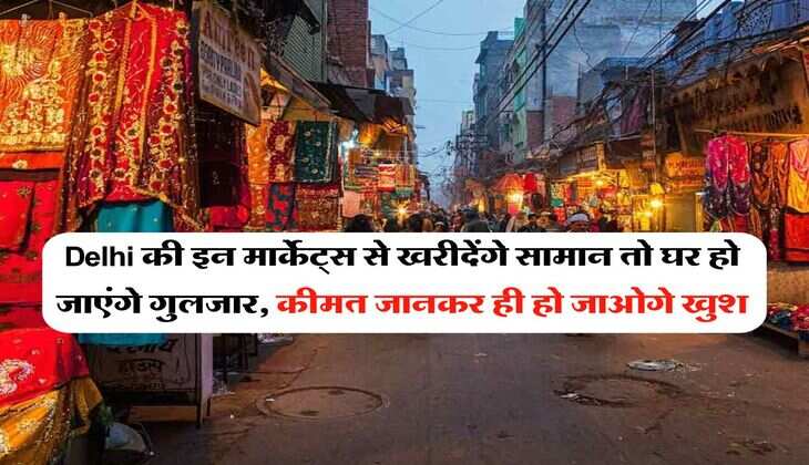 Delhi की इन मार्केट्स से खरीदेंगे सामान तो घर हो जाएंगे गुलजार, कीमत जानकर ही हो जाओगे खुश