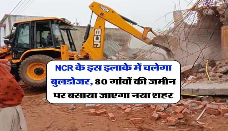 NCR के इस इलाके में चलेगा बुलडोजर, 80 गांवों की जमीन पर बसाया जाएगा नया शहर