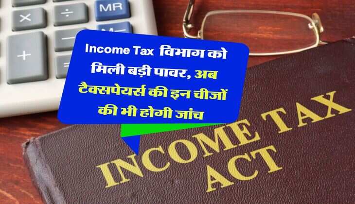 Income Tax विभाग को मिली बड़ी पावर, अब टैक्सपेयर्स की इन चीजों की भी होगी जांच