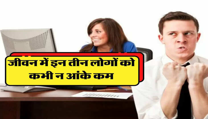 जीवन में इन तीन लोगों को कभी न आंके कम, प्राण पड़ सकते है खतरे में