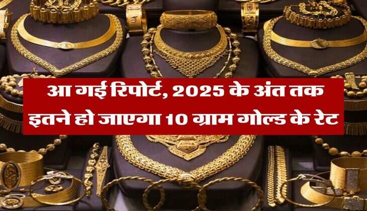 Gold Rate Hike : आ गई रिपोर्ट, 2025 के अंत तक इतने हो जाएगा 10 ग्राम गोल्ड के रेट