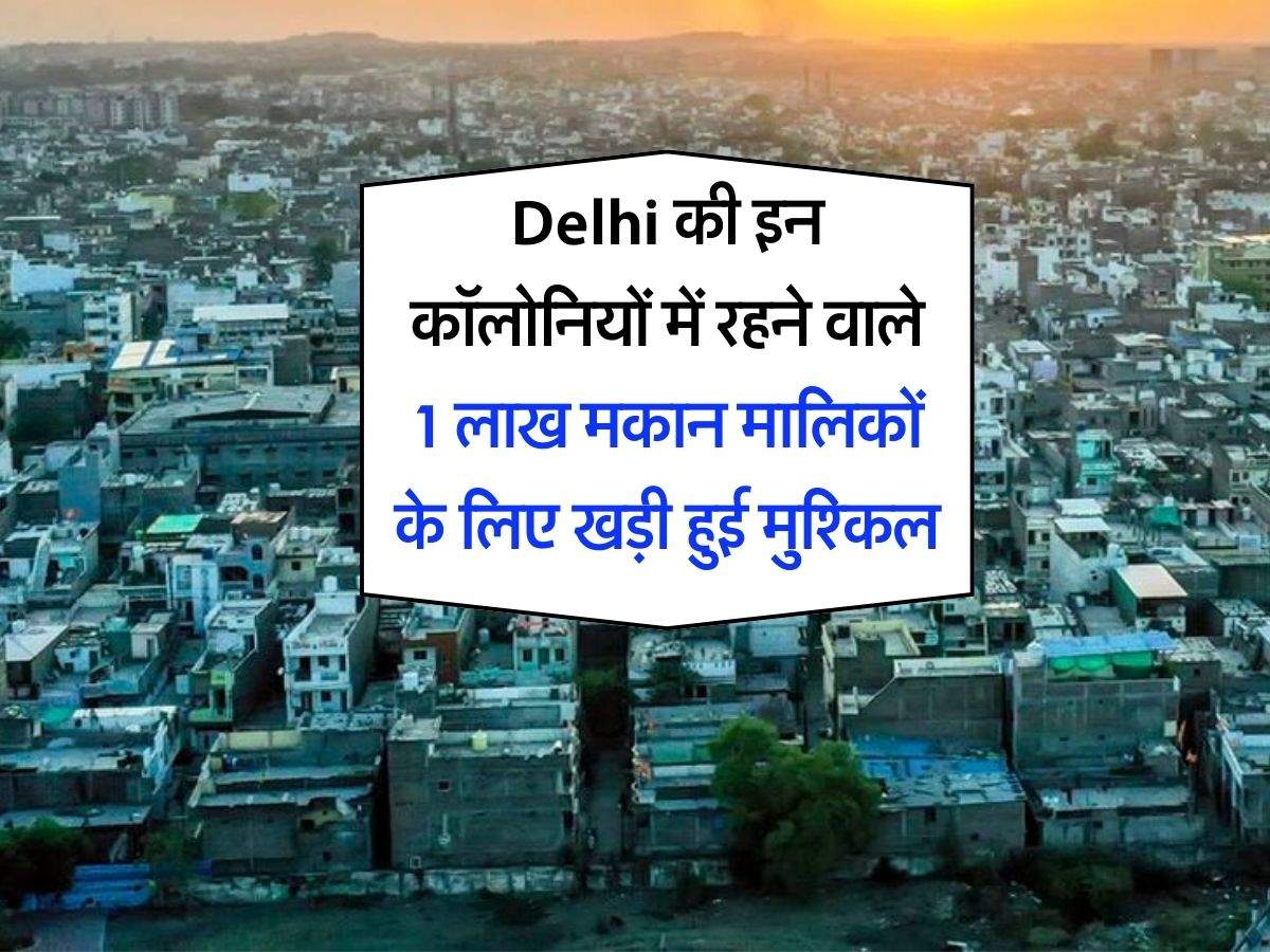 Delhi की इन कॉलोनियों में रहने वाले 1 लाख मकान मालिकों के लिए खड़ी हुई मुश्किल, कार्रवाई का डर